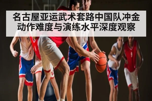 名古屋亚运武术套路中国队冲金 动作难度与演练水平深度观察