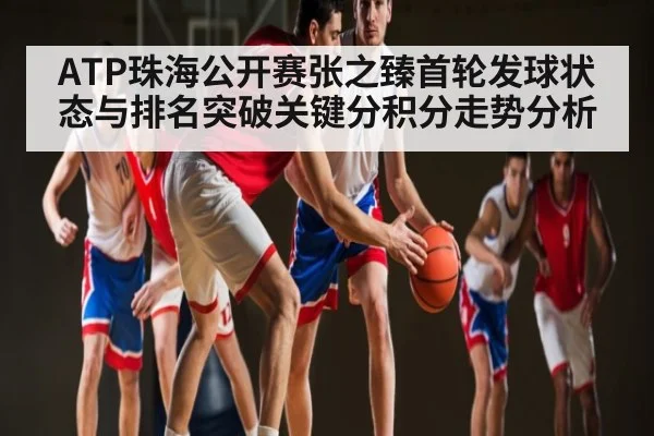 ATP珠海公开赛张之臻首轮发球状态与排名突破关键分积分走势分析