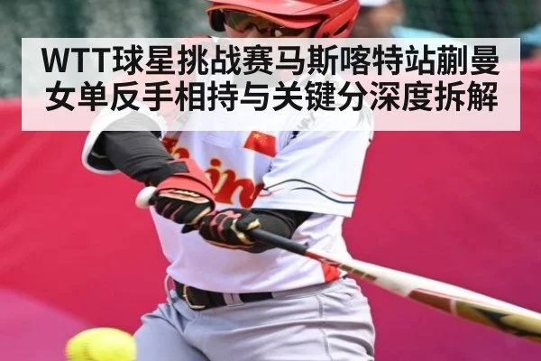 WTT球星挑战赛马斯喀特站蒯曼女单反手相持与关键分深度拆解